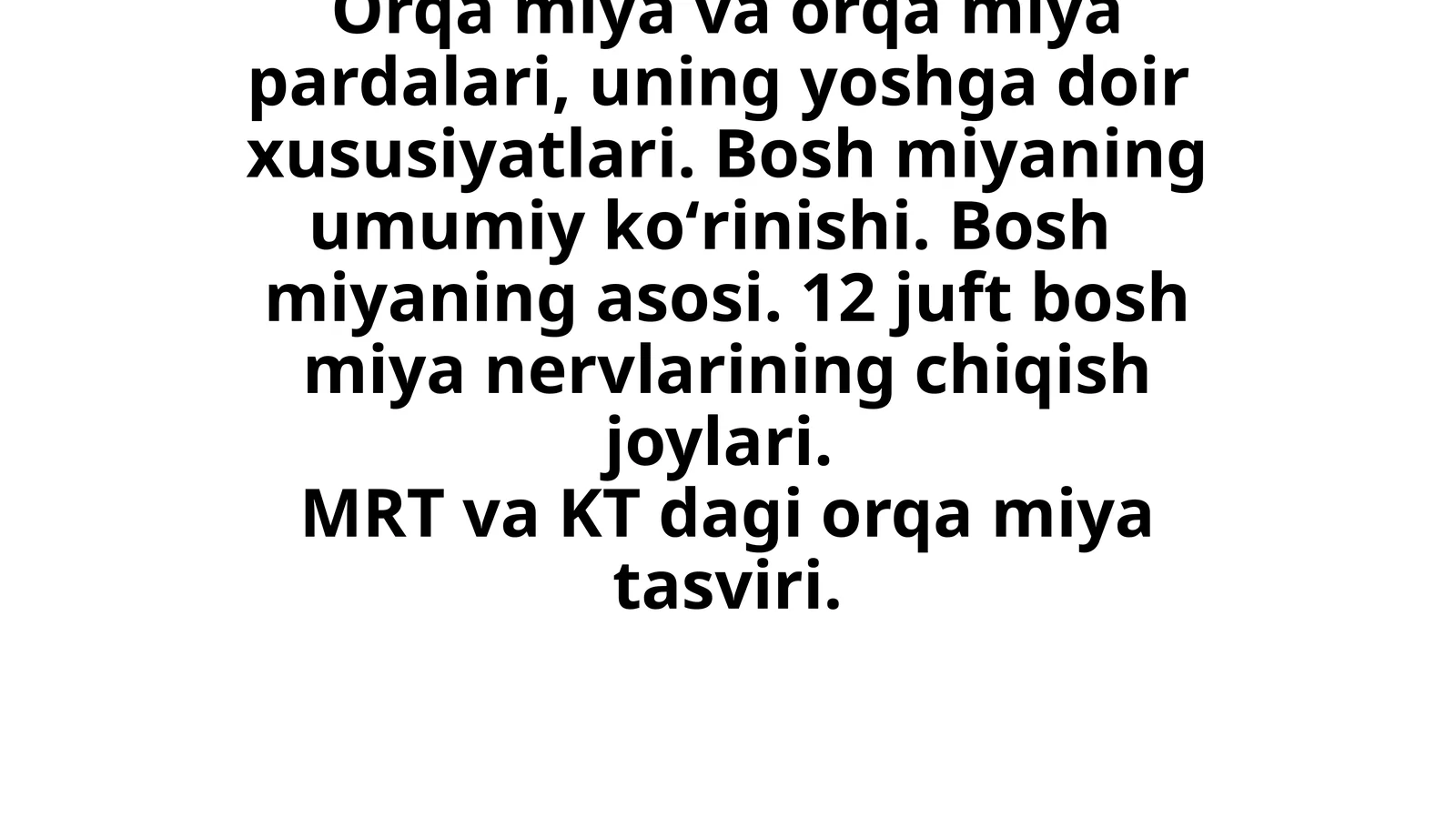 Orqa miya va orqa miya pardalari, uning yoshga doir  xususiyatlari. Bosh miyaning umumiy koʻrinishi. Bosh   miyaning asosi. 12 juft bosh miya nervlarining chiqish joylari.  MRT va KT dagi orqa miya tasviri.
